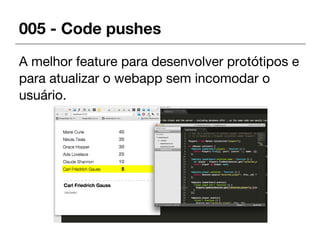 005 - Code pushes
A melhor feature para desenvolver protótipos e
para atualizar o webapp sem incomodar o
usuário.
 