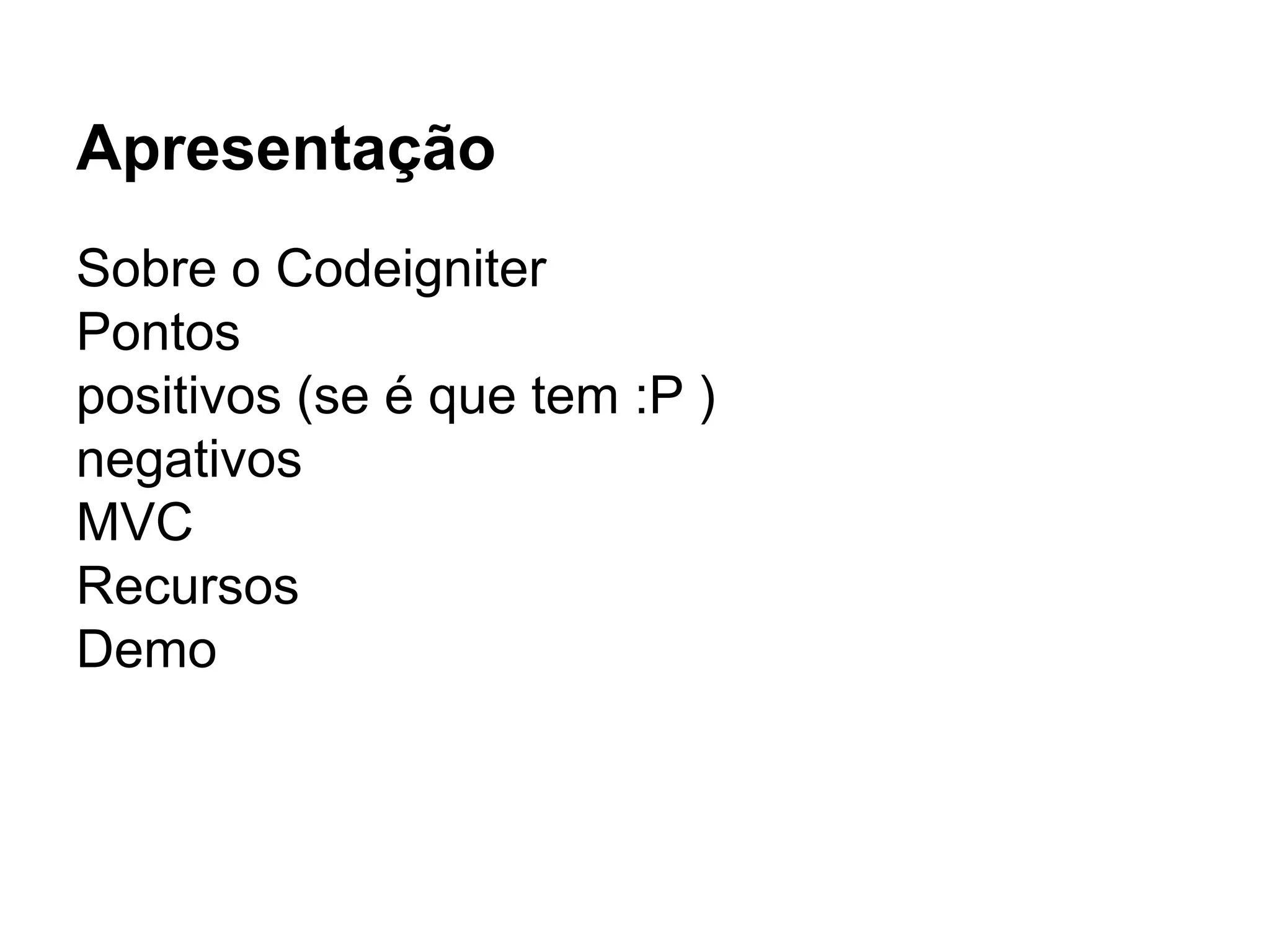 Apresentação
Sobre o Codeigniter
Pontos
positivos (se é que tem :P )
negativos
MVC
Recursos
Demo
 