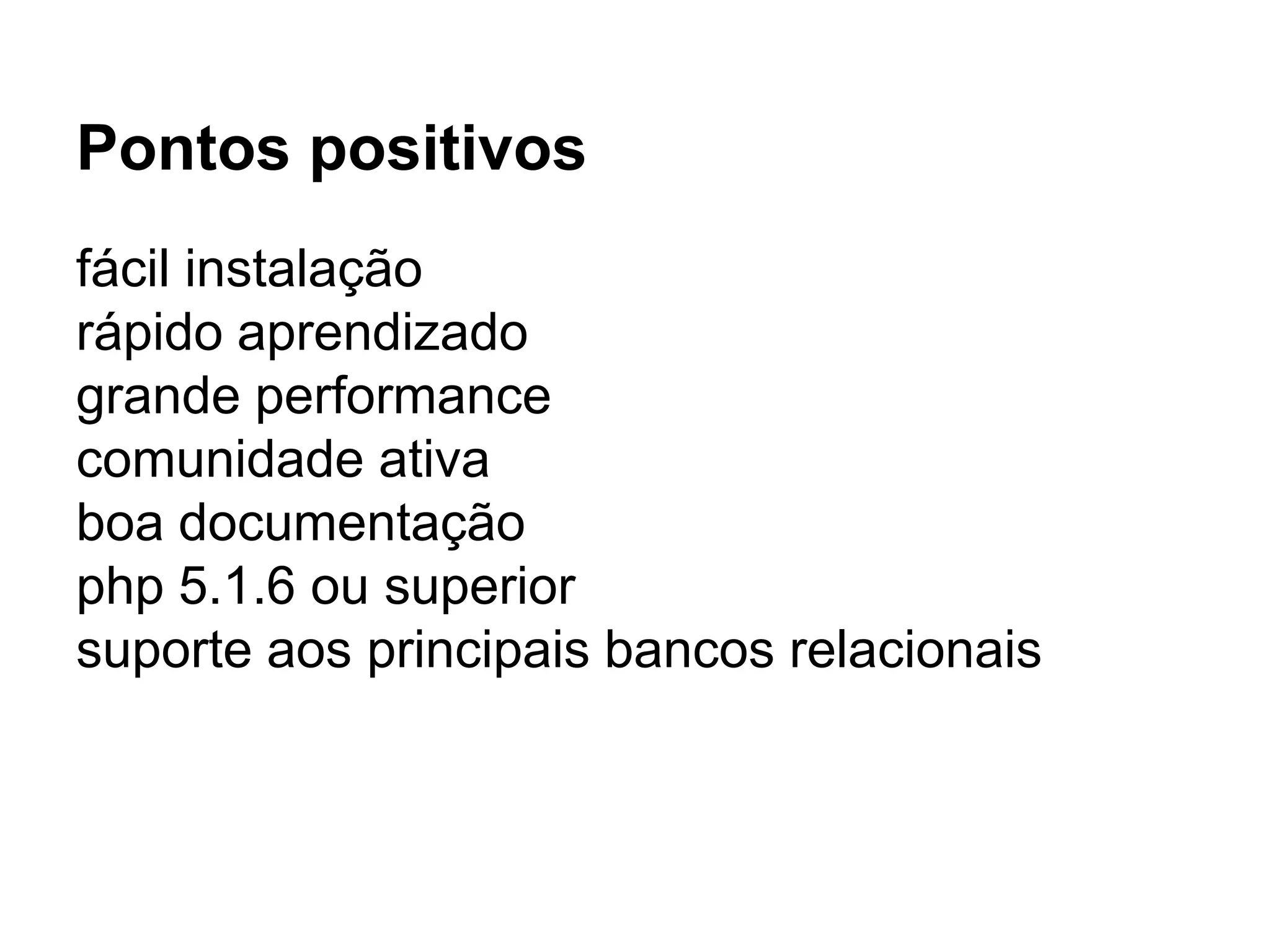 Pontos positivos
fácil instalação
rápido aprendizado
grande performance
comunidade ativa
boa documentação
php 5.1.6 ou superior
suporte aos principais bancos relacionais
 