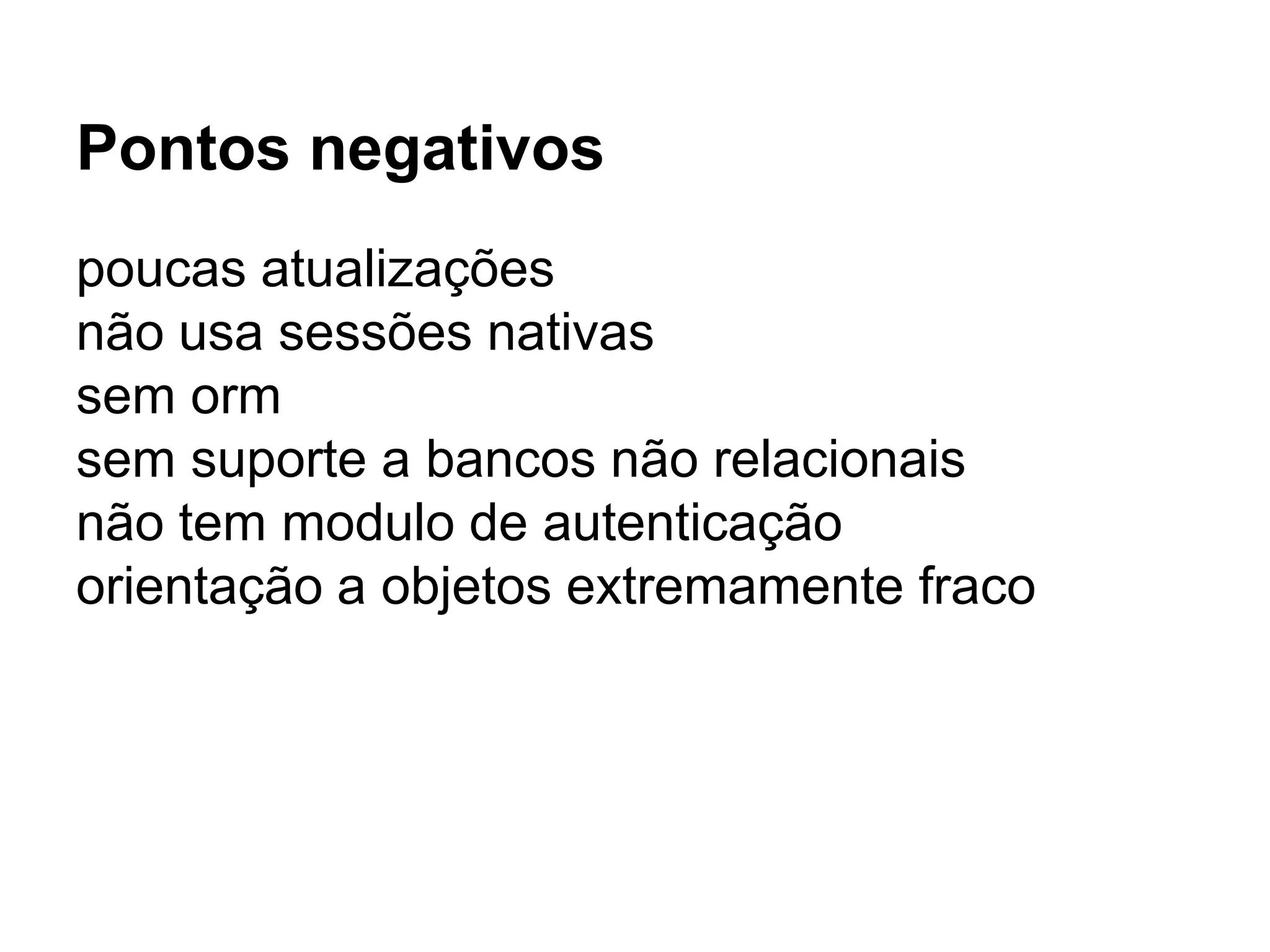 Pontos negativos
poucas atualizações
não usa sessões nativas
sem orm
sem suporte a bancos não relacionais
não tem modulo de autenticação
orientação a objetos extremamente fraco
 