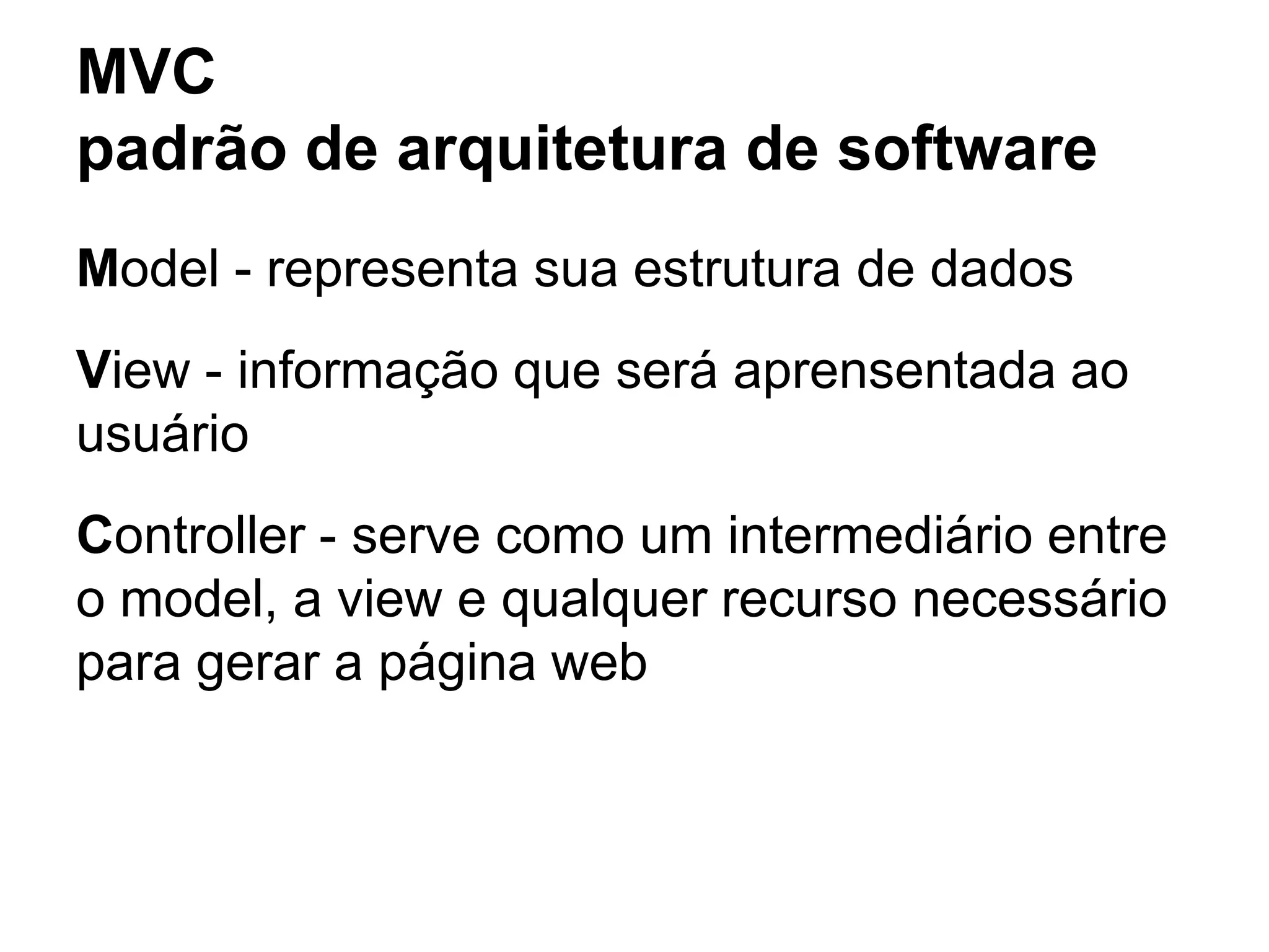 MVC
padrão de arquitetura de software
Model - representa sua estrutura de dados
View - informação que será aprensentada ao
usuário
Controller - serve como um intermediário entre
o model, a view e qualquer recurso necessário
para gerar a página web
 