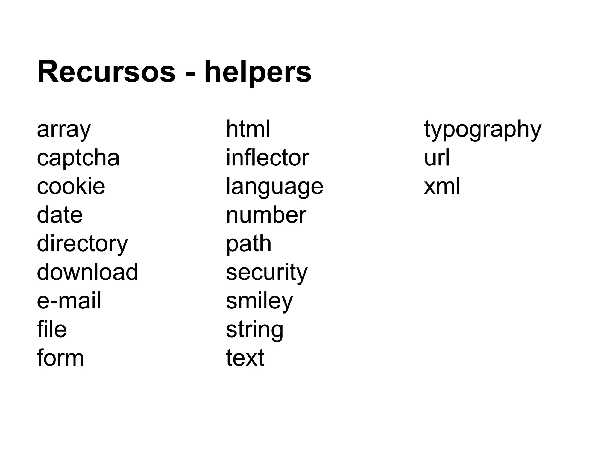 Recursos - helpers
array
captcha
cookie
date
directory
download
e-mail
file
form
html
inflector
language
number
path
security
smiley
string
text
typography
url
xml
 