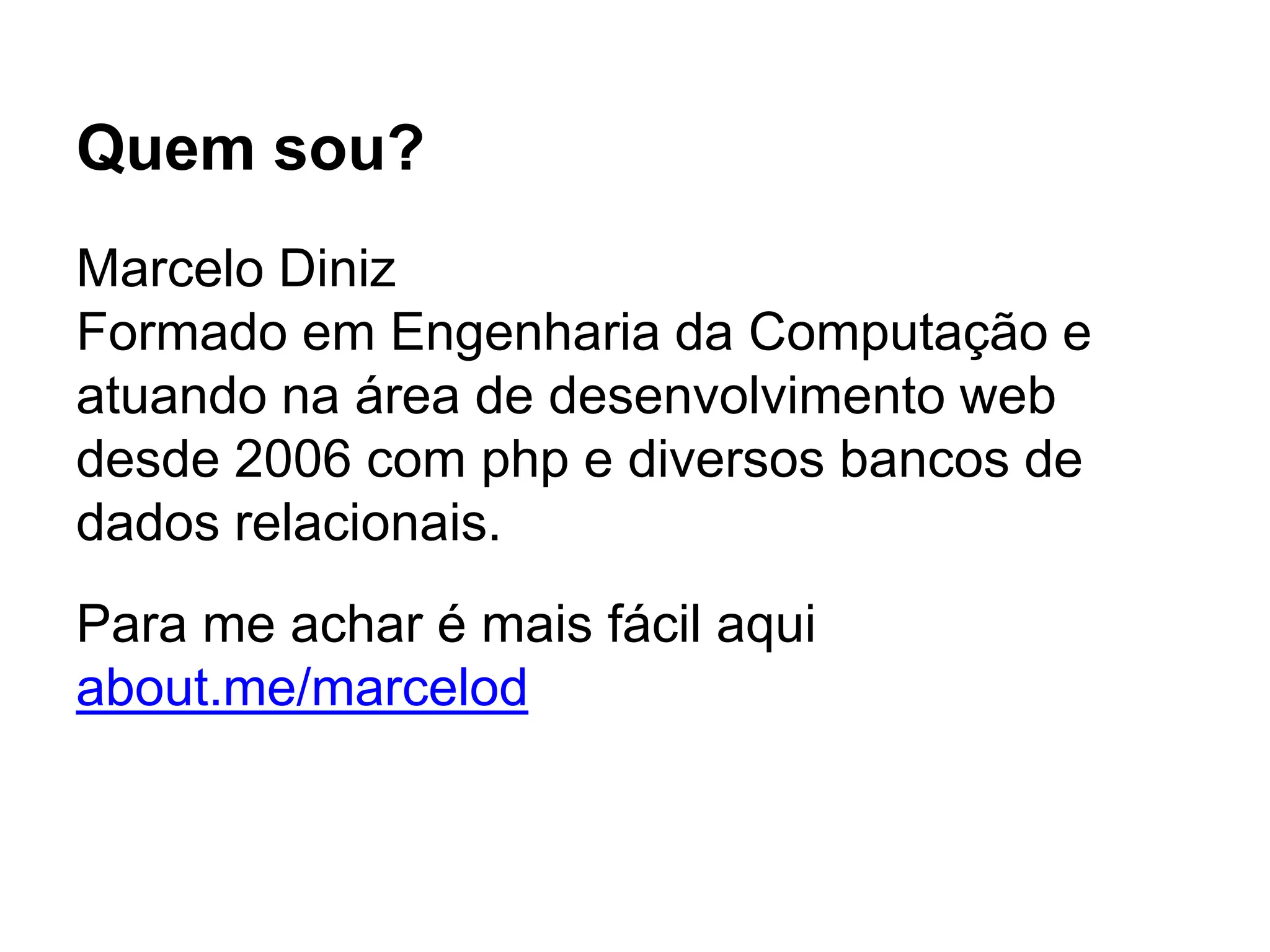 Quem sou?
Marcelo Diniz
Formado em Engenharia da Computação e
atuando na área de desenvolvimento web
desde 2006 com php e diversos bancos de
dados relacionais.
Para me achar é mais fácil aqui
about.me/marcelod
 