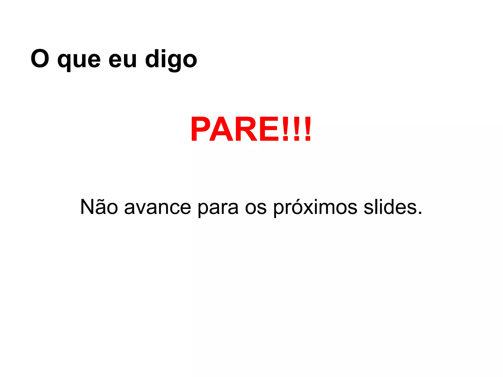 PARE!!!
Não avance para os próximos slides.
O que eu digo
 
