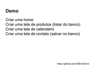 Demo
Criar uma home
Criar uma tela de produtos (listar do banco)
Criar uma tela de calendário
Criar uma tela de contato (salvar no banco)
https://github.com/CIBr/initerror
 