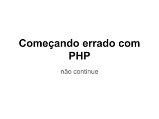 Começando errado com
PHP
não continue
 