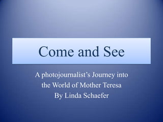 Come and See A photojournalist’s Journey into  the World of Mother Teresa By Linda Schaefer 