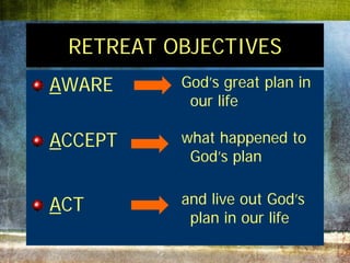 RETREAT OBJECTIVES
AWARE     God’s great plan in
           our life

ACCEPT    what happened to
           God’s plan


ACT       and live out God’s
           plan in our life
 