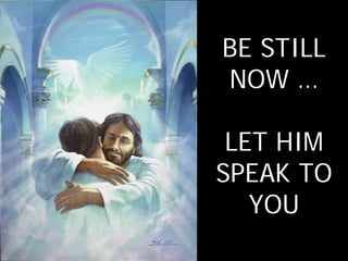 BE STILL
NOW …

 LET HIM
SPEAK TO
   YOU
 