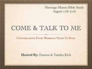 COME & TALK TO ME
Conversations Every Marriage Needs To Have
Marriage Manna Bible Study
August 17th 2016
Hosted By: Damon & Tamika Rich
 