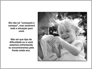 Ele não só "começará o começo", mas resolverá toda a situação para você. Não sei que tipo de dificuldade eu e você estamos enfrentando ou encontraremos pela frente neste ano. 