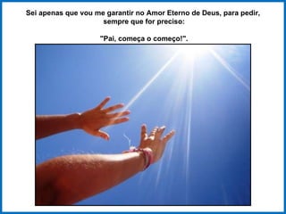 Sei apenas que vou me garantir no Amor Eterno de Deus, para pedir, sempre que for preciso: "Pai, começa o começo!". 