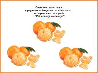 Quando eu era criança  e pegava uma tangerina para descascar,  corria para meu pai e pedia: - “Pai, começa o começo!". 