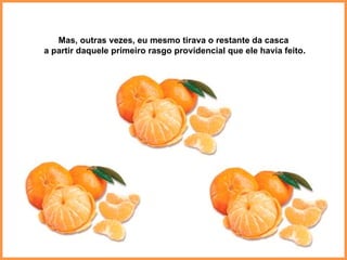 Mas, outras vezes, eu mesmo tirava o restante da casca a partir daquele primeiro rasgo providencial que ele havia feito. 