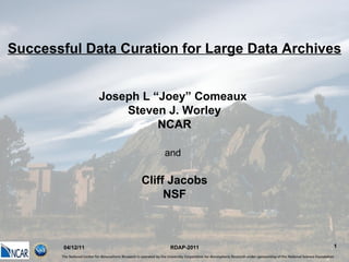04/12/11 Successful Data Curation for Large Data Archives Joseph L “Joey” Comeaux  Steven J. Worley NCAR and   Cliff Jacobs NSF RDAP-2011 