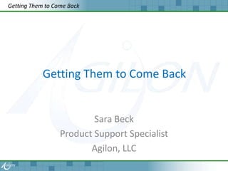 Getting Them to Come Back




            Getting Them to Come Back


                          Sara Beck
                  Product Support Specialist
                         Agilon, LLC
 