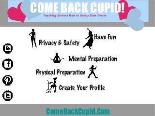 Have Fun
Privacy & Safety
Mental Preparation
Physical Preparation
Create Your Profile
COME BACK CUPID!Teaching Seniors How to Safely Date Online
ComeBackCupid.Com
 