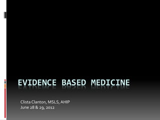 EVIDENCE BASED MEDICINE
Clista Clanton, MSLS,AHIP
June 28 & 29, 2012
 