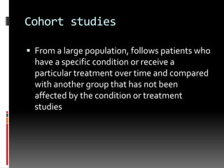 Cohort studies
 From a large population, follows patients who
have a specific condition or receive a
particular treatment over time and compared
with another group that has not been
affected by the condition or treatment
studies
 