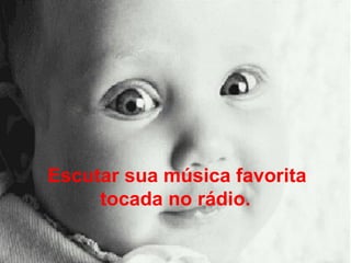 Escutar sua música favorita tocada no rádio.   