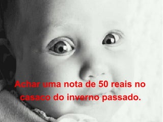 Achar uma nota de 50 reais no  casaco do inverno passado.   