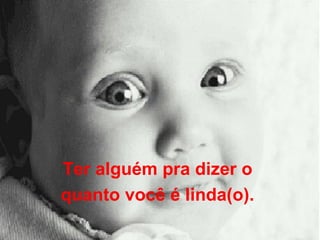 Ter alguém pra dizer o  quanto você é linda(o).  