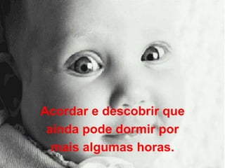 Acordar e descobrir que ainda pode dormir por mais algumas horas. 