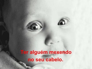 Ter alguém mexendo no seu cabelo.   