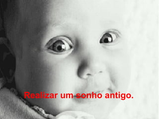 Realizar um sonho antigo.   
