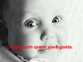 Viajar com quem você gosta.   