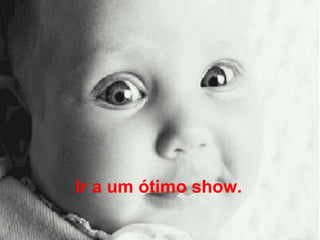 Ir a um ótimo show.   