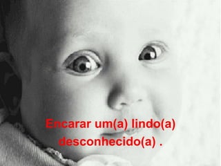 Encarar um(a) lindo(a) desconhecido(a) . 