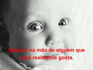 Segurar na mão de alguém que você realmente gosta.  