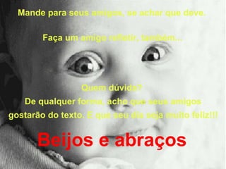 Mande para seus amigos, se achar que deve.  Faça um amigo refletir, também... Quem dúvida?  De qualquer forma, acho que seus amigos gostarão do texto. E que seu dia seja muito feliz!!!   Beijos e abraços   