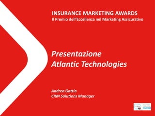 INSURANCE MARKETING AWARDS
Il Premio dell’Eccellenza nel Marketing Assicurativo




Presentazione
Atlantic Technologies

Andrea Gattia
CRM Solutions Manager
 
