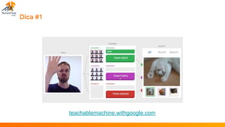Dica #1
teachablemachine.withgoogle.com
 