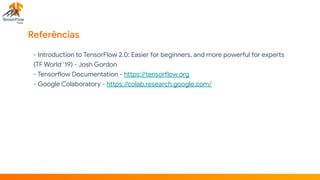 Referências
- Introduction to TensorFlow 2.0: Easier for beginners, and more powerful for experts
(TF World ’19) - Josh Gordon 

- Tensorflow Documentation - https://tensorflow.org  
- Google Colaboratory - https://colab.research.google.com/

 