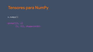 x.numpy()
array([[5, 2]
[1, 3]], dtype=int32)
Tensores para NumPy
 
