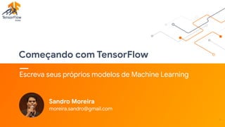 Começando com TensorFlow
Escreva seus próprios modelos de Machine Learning
!1
Sandro Moreira

moreira.sandro@gmail.com
 
