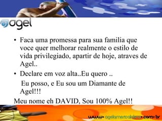 Faca uma promessa para sua familia que voce quer melhorar realmente o estilo de vida privilegiado, apartir de hoje, atraves de Agel.. Declare em voz alta..Eu quero .. Eu posso, e Eu sou um Diamante de Agel!!! Meu nome eh DAVID, Sou 100% Agel!! 