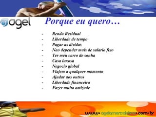 Porque eu quero… Renda Residual Liberdade de tempo Pagar as dividas Nao depender mais de salario fixo Ter meu carro de sonha Casa luxosa Negocio global Viajem a qualquer momento Ajudar aos outros Liberdade financeira Fazer muita amizade 