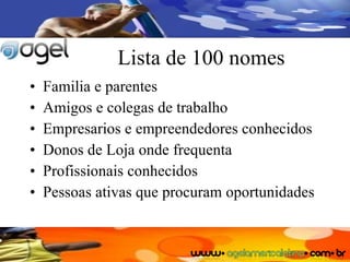 Lista de 100 nomes Familia e parentes Amigos e colegas de trabalho Empresarios e empreendedores conhecidos Donos de Loja onde frequenta Profissionais conhecidos Pessoas ativas que procuram oportunidades 