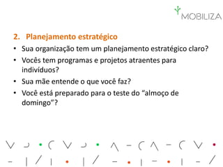 2. Planejamento estratégico
• Sua organização tem um planejamento estratégico claro?
• Vocês tem programas e projetos atraentes para
indivíduos?
• Sua mãe entende o que você faz?
• Você está preparado para o teste do “almoço de
domingo”?
 