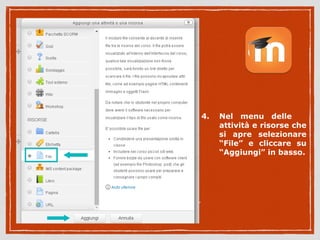 4. Nel menu delle 
attività e risorse che 
si apre selezionare 
“File” e cliccare su 
“Aggiungi” in basso. 
 