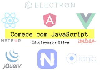 Comece com JavaScript
Edigleysson Silva
 
