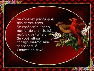 Se você fez planos que não deram certo, Se você tentou dar o melhor de si e não há mais o que tentar, Se você falhou  consigo mesmo sem saber porquê, Comece   de   Novo . 