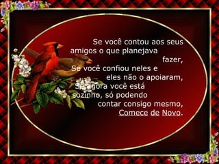 Se você contou aos seus amigos o que planejava  fazer, Se você confiou neles e  eles não o apoiaram, Se agora você está  sozinho, só podendo  contar consigo mesmo, Comece   de   Novo . 