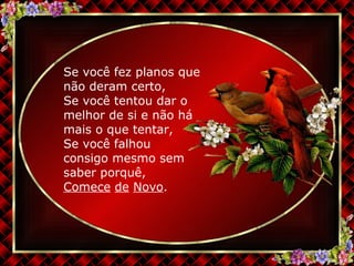 Se você fez planos que não deram certo, Se você tentou dar o melhor de si e não há mais o que tentar, Se você falhou  consigo mesmo sem saber porquê, Comece   de   Novo . 