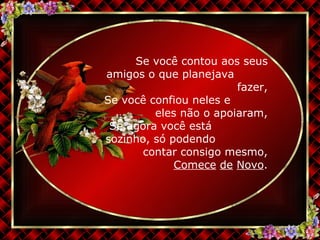 Se você contou aos seus amigos o que planejava  fazer, Se você confiou neles e  eles não o apoiaram, Se agora você está  sozinho, só podendo  contar consigo mesmo, Comece   de   Novo . 