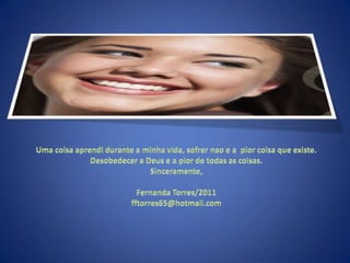 Uma coisaaprendidurante a minhavida, sofrernao e a  piorcoisaqueexiste. Desobedecer a Deus e a pior de todas as coisas.Sinceramente,Fernanda Torres/2011fftorres65@hotmail.com
